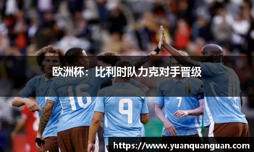 欧洲杯：比利时队力克对手晋级