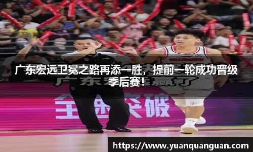 广东宏远卫冕之路再添一胜，提前一轮成功晋级季后赛！