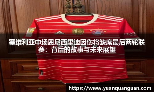 塞维利亚中场恩尼西里迪因伤将缺席最后两轮联赛：背后的故事与未来展望