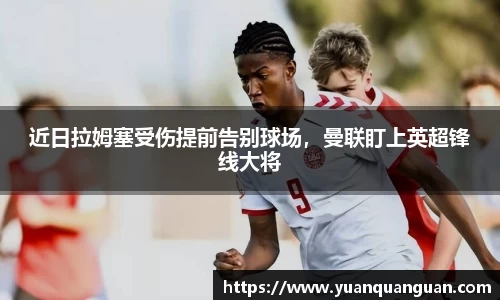 近日拉姆塞受伤提前告别球场，曼联盯上英超锋线大将