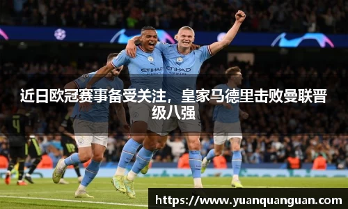 近日欧冠赛事备受关注，皇家马德里击败曼联晋级八强