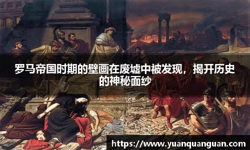 罗马帝国时期的壁画在废墟中被发现，揭开历史的神秘面纱