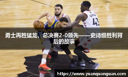 勇士再胜猛龙，总决赛2-0领先——史诗级胜利背后的故事