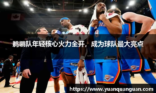 鹈鹕队年轻核心火力全开，成为球队最大亮点