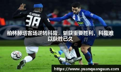 柏林赫塔客场逆转科隆，斩获重要胜利，科隆难以获胜已久