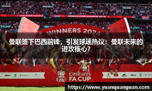 曼联签下巴西前锋，引发球迷热议：曼联未来的进攻核心？