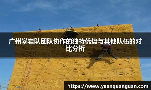 广州攀岩队团队协作的独特优势与其他队伍的对比分析