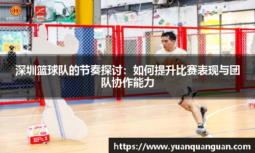 深圳篮球队的节奏探讨：如何提升比赛表现与团队协作能力