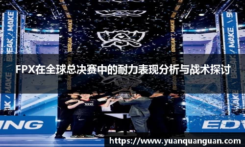 FPX在全球总决赛中的耐力表现分析与战术探讨