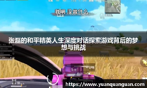 张磊的和平精英人生深度对话探索游戏背后的梦想与挑战