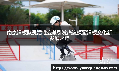 南京滑板队灵活性变革引发热议探索滑板文化新发展之路