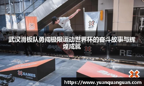 武汉滑板队勇闯极限运动世界杯的奋斗故事与辉煌成就