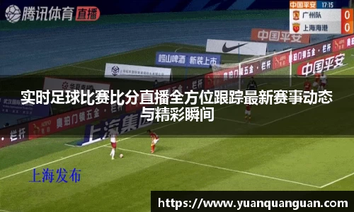 实时足球比赛比分直播全方位跟踪最新赛事动态与精彩瞬间