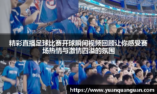 精彩直播足球比赛开球瞬间视频回顾让你感受赛场热情与激情四溢的氛围