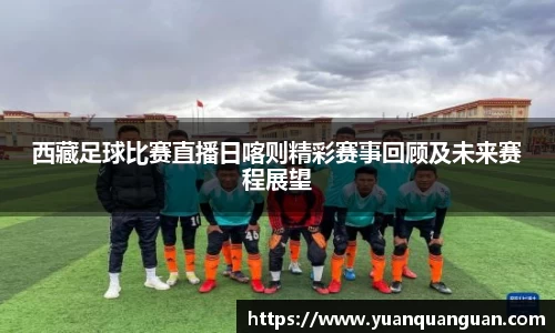 西藏足球比赛直播日喀则精彩赛事回顾及未来赛程展望