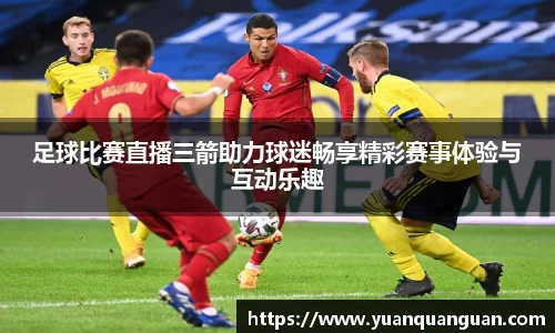 足球比赛直播三箭助力球迷畅享精彩赛事体验与互动乐趣
