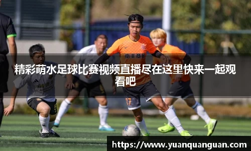 精彩萌水足球比赛视频直播尽在这里快来一起观看吧
