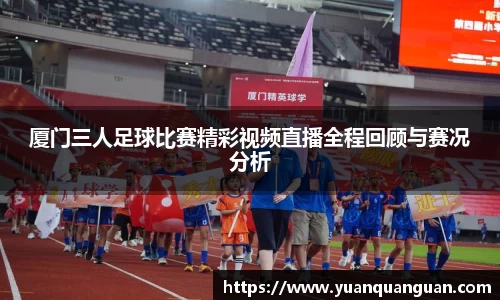 厦门三人足球比赛精彩视频直播全程回顾与赛况分析