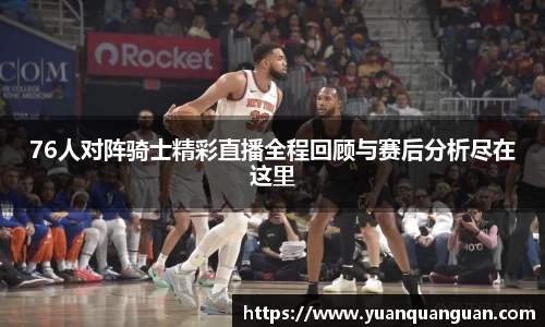 76人对阵骑士精彩直播全程回顾与赛后分析尽在这里