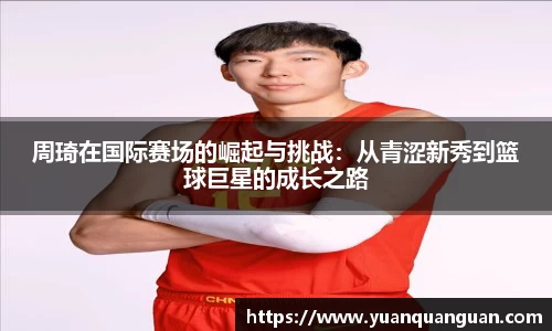 周琦在国际赛场的崛起与挑战：从青涩新秀到篮球巨星的成长之路