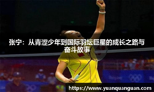 张宁：从青涩少年到国际羽坛巨星的成长之路与奋斗故事