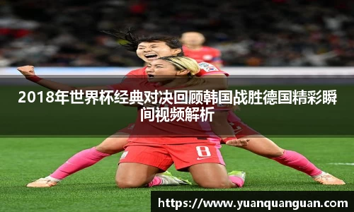 2018年世界杯经典对决回顾韩国战胜德国精彩瞬间视频解析