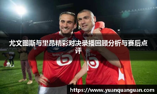 尤文图斯与里昂精彩对决录播回顾分析与赛后点评
