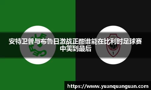 安特卫普与布鲁日激战正酣谁能在比利时足球赛中笑到最后
