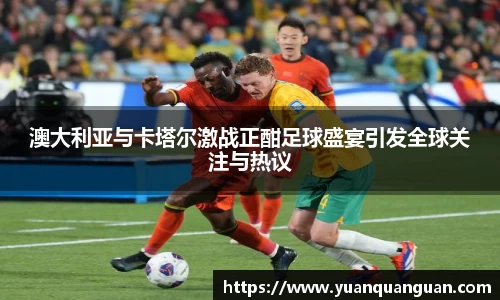 澳大利亚与卡塔尔激战正酣足球盛宴引发全球关注与热议