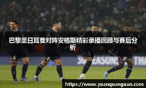 巴黎圣日耳曼对阵安格斯精彩录播回顾与赛后分析