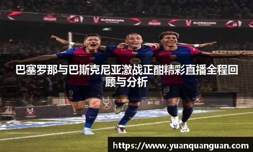 巴塞罗那与巴斯克尼亚激战正酣精彩直播全程回顾与分析